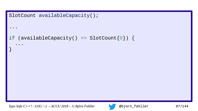 Type Safe C++? - LOL! :-) – ACCU 2018 – © Björn Fahller @bjorn_fahller 87/144
SlotCount availableCapacity();
...
if (availableCapacity() == SlotCount{0}) {
...
}
