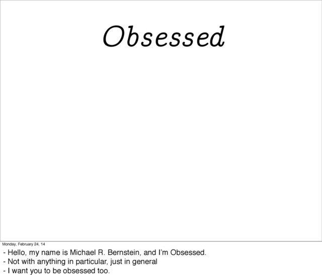 Obsessed
Monday, February 24, 14
- Hello, my name is Michael R. Bernstein, and I’m Obsessed.
- Not with anything in particular, just in general
- I want you to be obsessed too.
