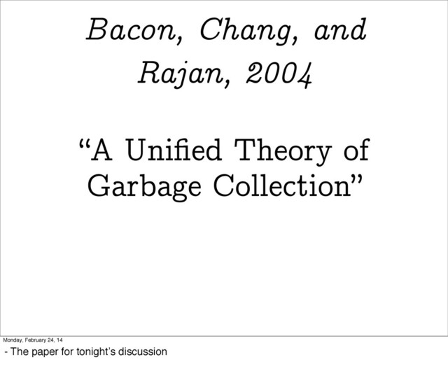 “A Uniﬁed Theory of
Garbage Collection”
Bacon, Chang, and
Rajan, 2004
Monday, February 24, 14
- The paper for tonight’s discussion
