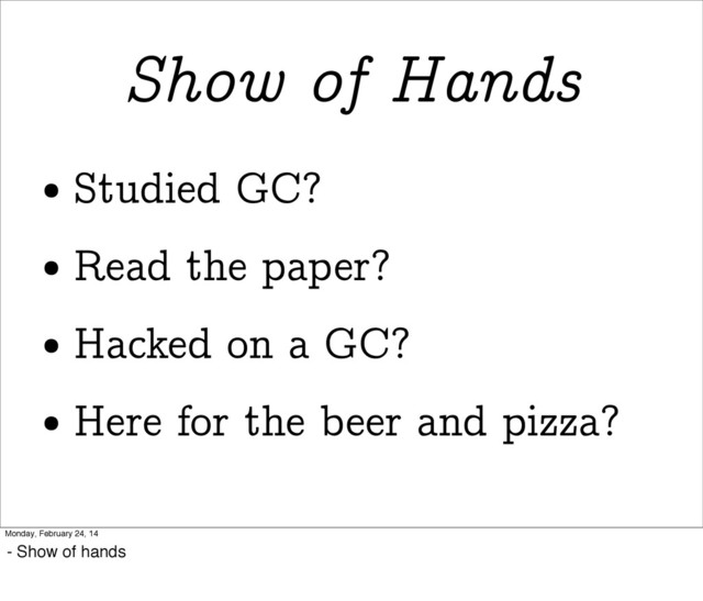 Show of Hands
• Studied GC?
• Read the paper?
• Hacked on a GC?
• Here for the beer and pizza?
Monday, February 24, 14
- Show of hands
