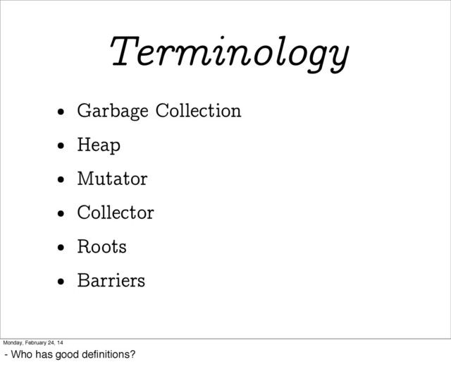 Terminology
• Garbage Collection
• Heap
• Mutator
• Collector
• Roots
• Barriers
Monday, February 24, 14
- Who has good deﬁnitions?
