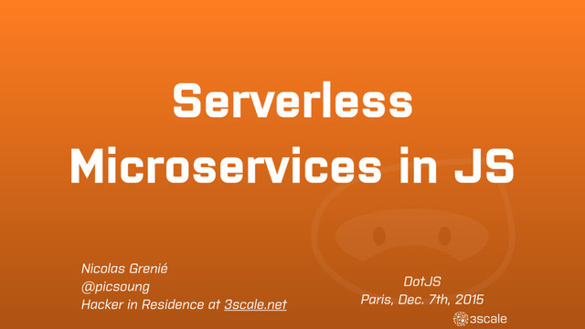 Serverless
Microservices in JS
DotJS
Paris, Dec. 7th, 2015
Nicolas Grenié
@picsoung
Hacker in Residence at 3scale.net

