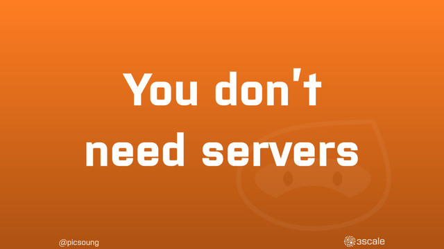 @picsoung
You don’t
need servers
