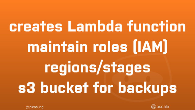 @picsoung
creates Lambda function
maintain roles (IAM)
regions/stages
s3 bucket for backups
