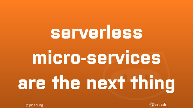@picsoung
serverless
micro-services
are the next thing
