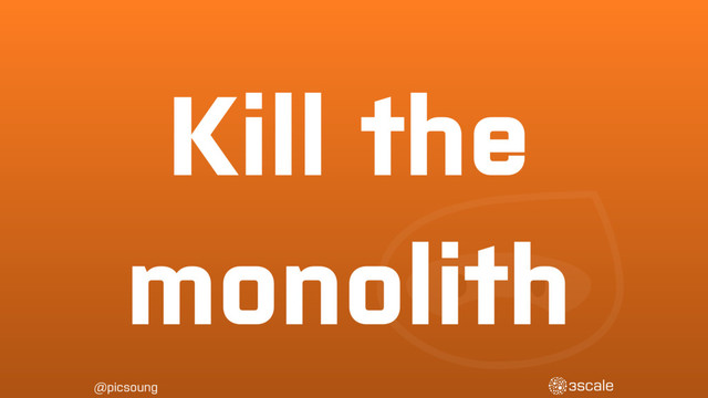@picsoung
Kill the
monolith
