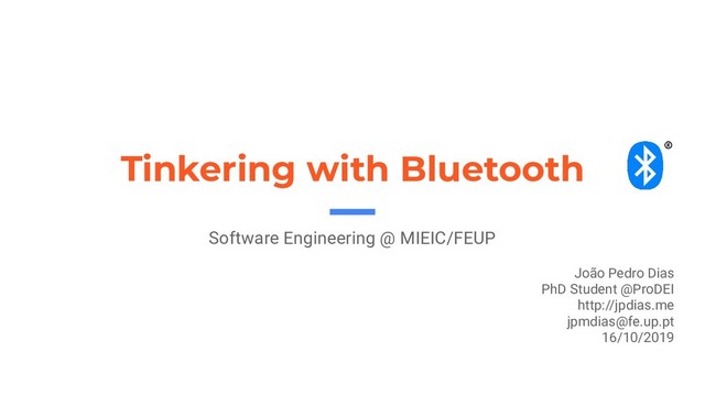 Tinkering with Bluetooth
Software Engineering @ MIEIC/FEUP
João Pedro Dias
PhD Student @ProDEI
http://jpdias.me
jpmdias@fe.up.pt
16/10/2019
