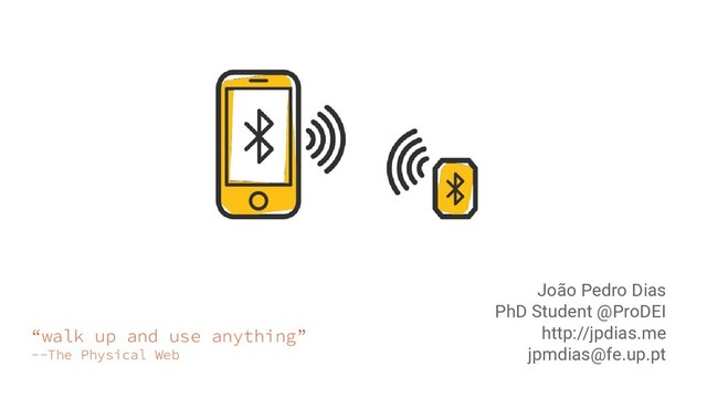 “walk up and use anything”
--The Physical Web
João Pedro Dias
PhD Student @ProDEI
http://jpdias.me
jpmdias@fe.up.pt
