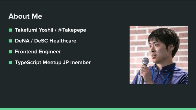 About Me
■ Takefumi Yoshii / @Takepepe
■ DeNA / DeSC Healthcare
■ Frontend Engineer
■ TypeScript Meetup JP member
