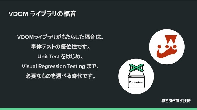VDOMライブラリがもたらした福音は、
単体テストの優位性です。
Unit Test をはじめ、
Visual Regression Testing まで、
必要なものを選べる時代です。
線を引き直す技術
VDOM ライブラリの福音
