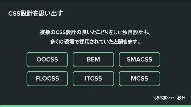 複数のCSS設計の良いとこどりをした独自設計も、
多くの現場で採用されていたと聞きます。
MCSS
SMACSS
ITCSS
BEM
FLOCSS
OOCSS
もう不要？CSS設計
CSS設計を思い出す
