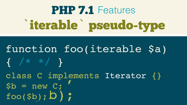 `iterable` pseudo-type
function foo(iterable $a) 
{ /* */ }
$b = [];
foo($b);
class C implements Iterator {}
$b = new C;
foo($b);
PHP 7.1 Features
