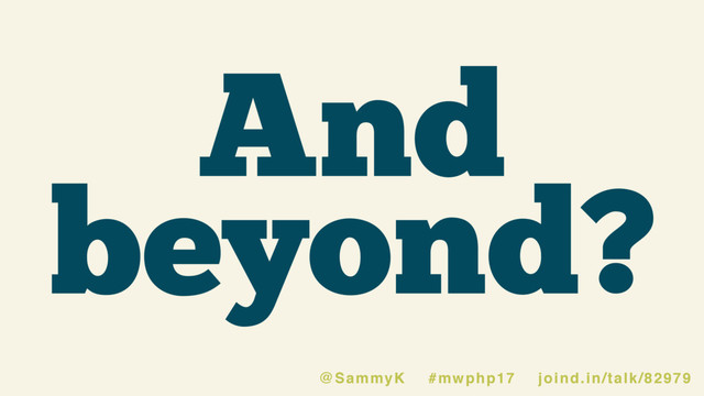And
beyond?
@SammyK #mwphp17 joind.in/talk/82979
