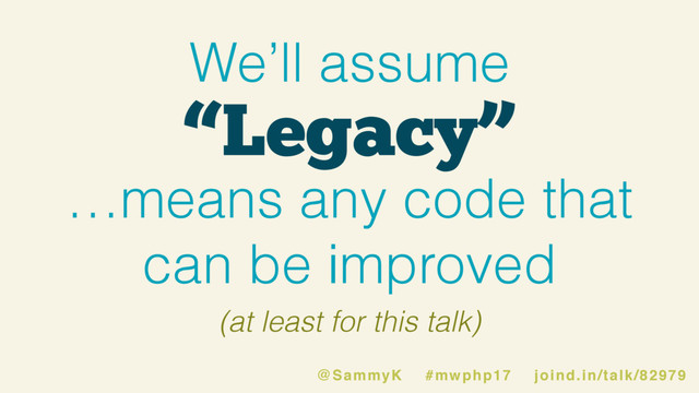 “Legacy”
We’ll assume
…means any code that
can be improved
(at least for this talk)
@SammyK #mwphp17 joind.in/talk/82979
