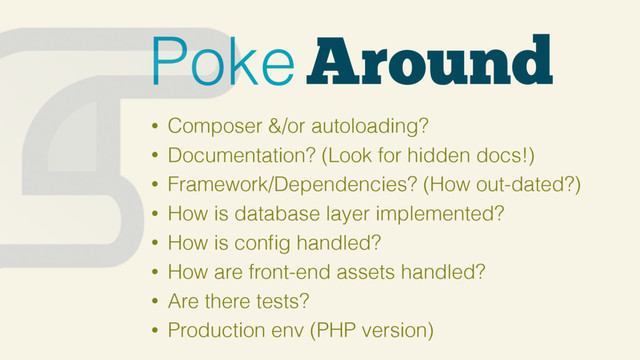 Around
Poke
• Composer &/or autoloading?
• Documentation? (Look for hidden docs!)
• Framework/Dependencies? (How out-dated?)
• How is database layer implemented?
• How is conﬁg handled?
• How are front-end assets handled?
• Are there tests?
• Production env (PHP version)
