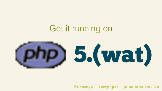 5.(wat)
@SammyK #mwphp17 joind.in/talk/82979
Get it running on

