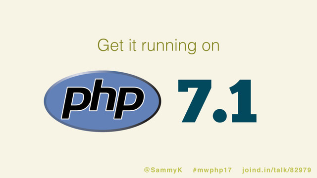 7.1
@SammyK #mwphp17 joind.in/talk/82979
Get it running on
