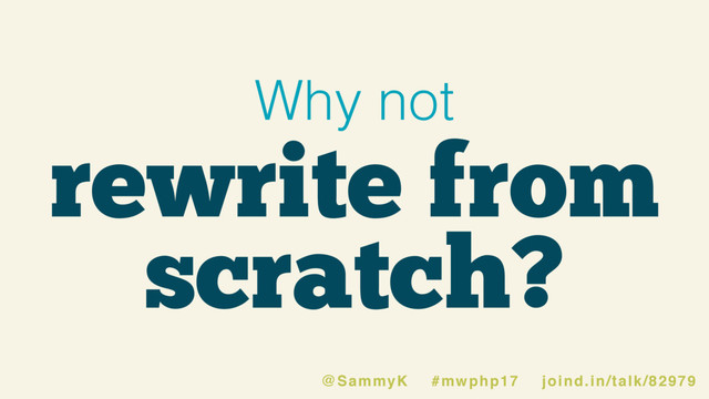 rewrite from
scratch?
Why not
@SammyK #mwphp17 joind.in/talk/82979
