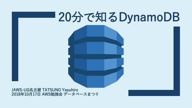 20分で知るDynamoDB
JAWS-UG名古屋 TATSUNO Yasuhiro
2018年10月17日 AWS勉強会 データベースまつり

