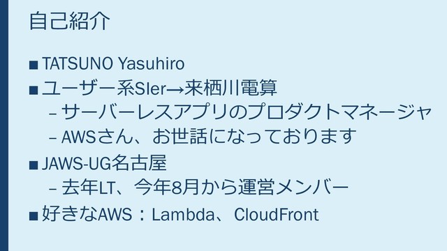 自己紹介
■ TATSUNO Yasuhiro
■ ユーザー系SIer→来栖川電算
– サーバーレスアプリのプロダクトマネージャ
– AWSさん、お世話になっております
■ JAWS-UG名古屋
– 去年LT、今年8月から運営メンバー
■ 好きなAWS：Lambda、CloudFront
