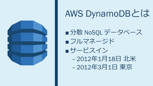 AWS DynamoDBとは
■ 分散 NoSQL データベース
■ フルマネージド
■ サービスイン
– 2012年1月18日 北米
– 2012年3月1日 東京
