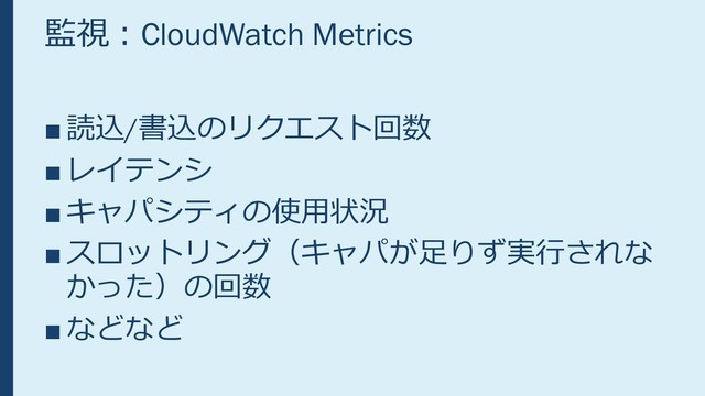 監視：CloudWatch Metrics
■ 読込/書込のリクエスト回数
■ レイテンシ
■ キャパシティの使用状況
■ スロットリング（キャパが足りず実行されな
かった）の回数
■ などなど
