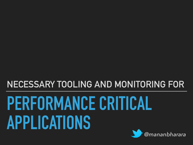 PERFORMANCE CRITICAL
APPLICATIONS
NECESSARY TOOLING AND MONITORING FOR
@mananbharara
