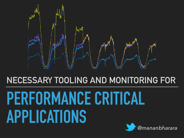 PERFORMANCE CRITICAL
APPLICATIONS
NECESSARY TOOLING AND MONITORING FOR
@mananbharara
