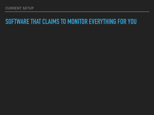 SOFTWARE THAT CLAIMS TO MONITOR EVERYTHING FOR YOU
CURRENT SETUP
