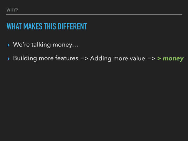 WHY?
WHAT MAKES THIS DIFFERENT
▸ We’re talking money…
▸ Building more features => Adding more value => > money
