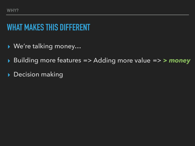 WHY?
WHAT MAKES THIS DIFFERENT
▸ We’re talking money…
▸ Building more features
▸ Decision making
=> Adding more value => > money

