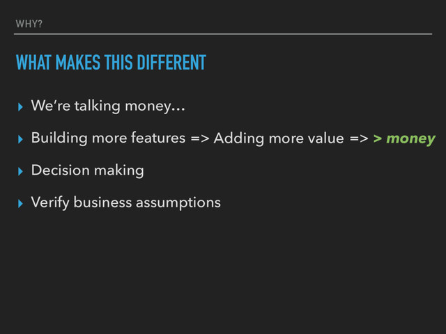 WHY?
WHAT MAKES THIS DIFFERENT
▸ We’re talking money…
▸ Building more features
▸ Decision making
▸ Verify business assumptions
=> Adding more value => > money
