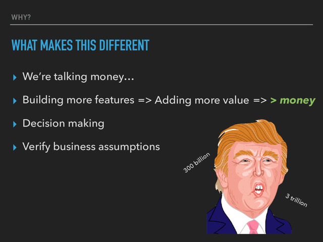 WHY?
WHAT MAKES THIS DIFFERENT
▸ We’re talking money…
▸ Building more features
▸ Decision making
▸ Verify business assumptions
=> Adding more value => > money
300
billion
3 trillion
