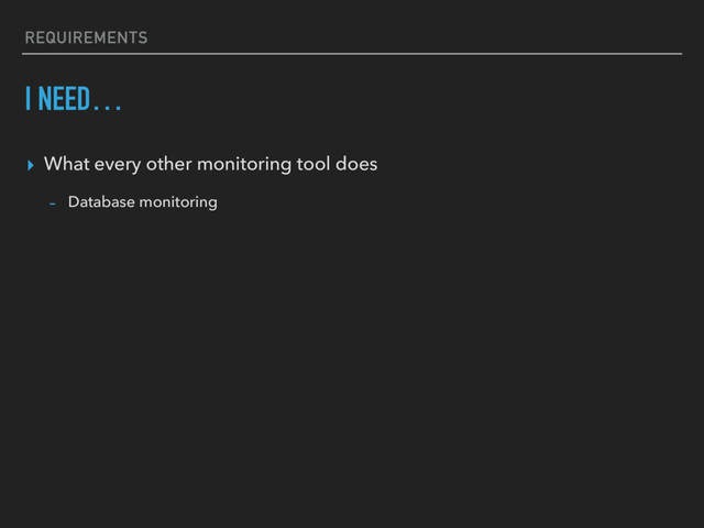 REQUIREMENTS
I NEED…
▸ What every other monitoring tool does
- Database monitoring
