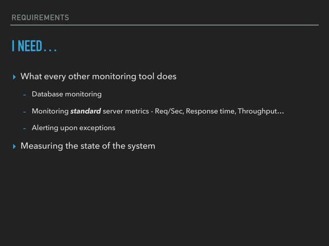 REQUIREMENTS
I NEED…
▸ What every other monitoring tool does
- Database monitoring
- Monitoring standard server metrics - Req/Sec, Response time, Throughput…
- Alerting upon exceptions
▸ Measuring the state of the system

