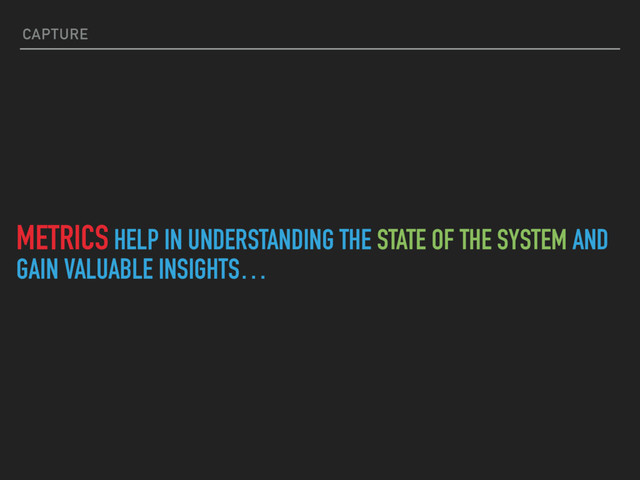 METRICS HELP IN UNDERSTANDING THE STATE OF THE SYSTEM AND
GAIN VALUABLE INSIGHTS…
CAPTURE
