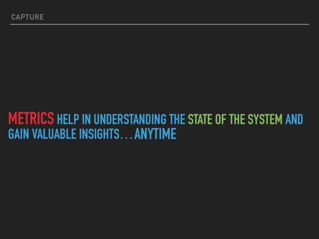 METRICS HELP IN UNDERSTANDING THE STATE OF THE SYSTEM AND
GAIN VALUABLE INSIGHTS…
CAPTURE
ANYTIME
