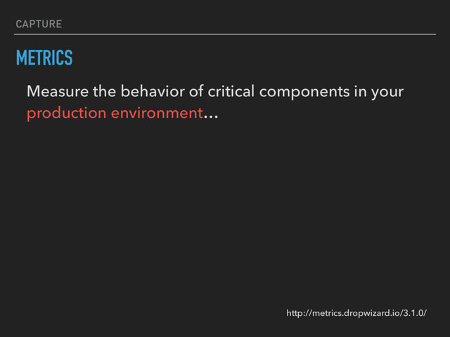 METRICS
Measure the behavior of critical components in your
production environment…
CAPTURE
http://metrics.dropwizard.io/3.1.0/
