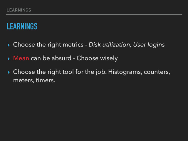 LEARNINGS
LEARNINGS
▸ Choose the right metrics - Disk utilization, User logins
▸ Mean can be absurd - Choose wisely
▸ Choose the right tool for the job. Histograms, counters,
meters, timers.
