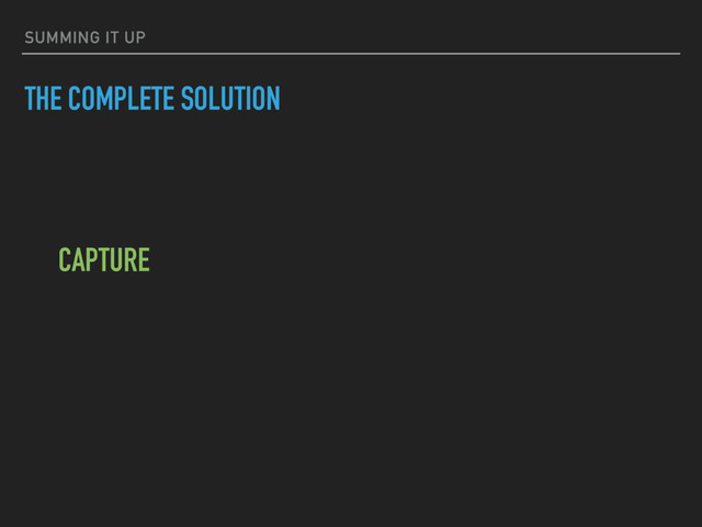 SUMMING IT UP
THE COMPLETE SOLUTION
CAPTURE

