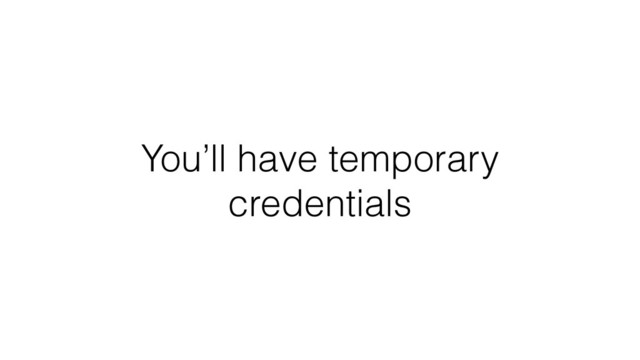 You’ll have temporary
credentials
