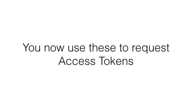 You now use these to request
Access Tokens
