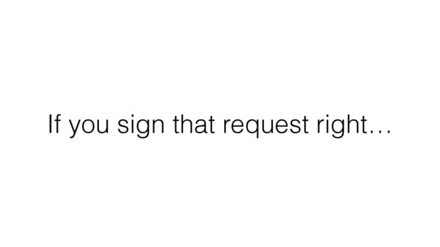 If you sign that request right…
