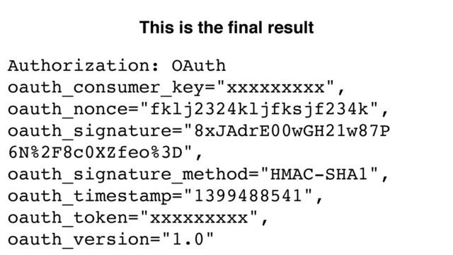 Authorization: OAuth
oauth_consumer_key="xxxxxxxxx",
oauth_nonce="fklj2324kljfksjf234k",
oauth_signature="8xJAdrE00wGH21w87P
6N%2F8c0XZfeo%3D",
oauth_signature_method="HMAC-SHA1",
oauth_timestamp="1399488541",
oauth_token="xxxxxxxxx",
oauth_version="1.0"
This is the ﬁnal result
