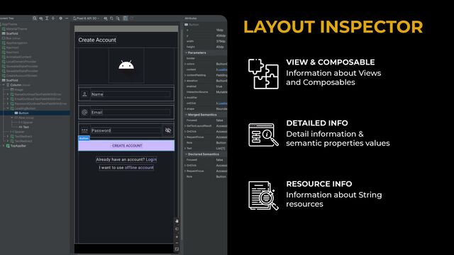 LAYOUT INSPECTOR


REPLACE IT WITH IMAGE


OF LAYOUT INSPECTOR
VIEW & COMPOSABLE
Information about Views
and Composables
DETAILED INFO
Detail information &
semantic properties values
RESOURCE INFO
Information about String
resources
