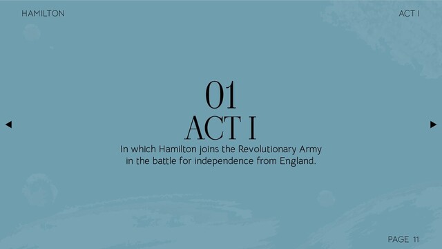 PAGE
ACT I
01
In which Hamilton joins the Revolutionary Army
in the battle for independence from England.
11
ACT I
HAMILTON

