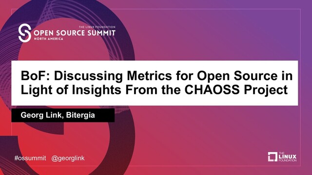BoF: Discussing Metrics for Open Source in
Light of Insights From the CHAOSS Project
Georg Link, Bitergia
#ossummit @georglink
