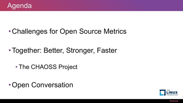 #ossna
Agenda
•Challenges for Open Source Metrics
•Together: Better, Stronger, Faster
• The CHAOSS Project
•Open Conversation
