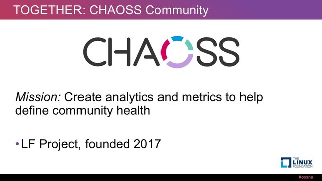 #ossna
TOGETHER: CHAOSS Community
Mission: Create analytics and metrics to help
define community health
•LF Project, founded 2017
