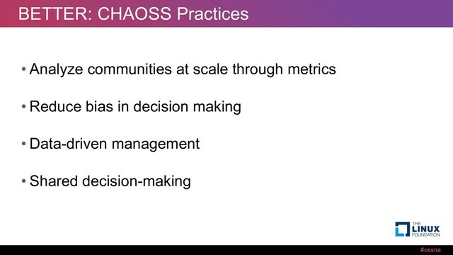 #ossna
BETTER: CHAOSS Practices
• Analyze communities at scale through metrics
• Reduce bias in decision making
• Data-driven management
• Shared decision-making
